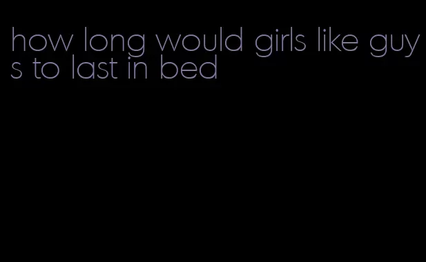 how long would girls like guys to last in bed