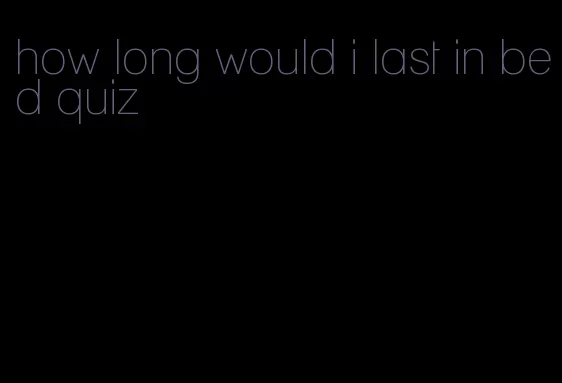 how long would i last in bed quiz