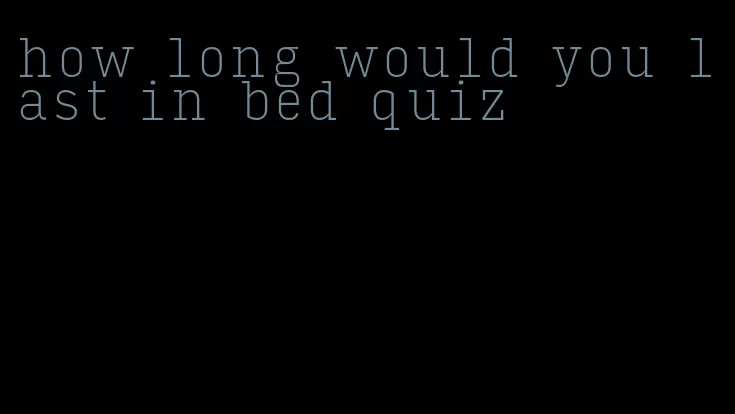 how long would you last in bed quiz