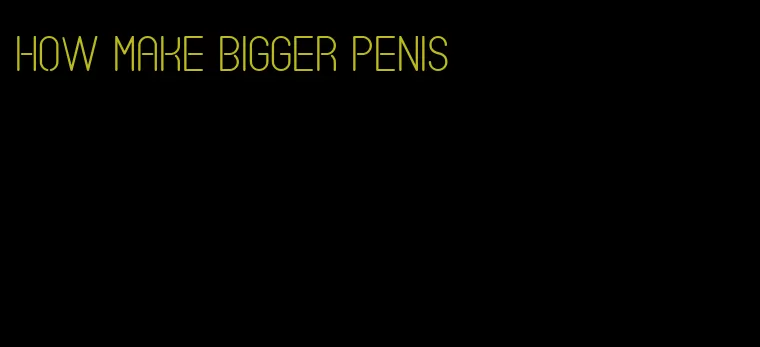 how make bigger penis