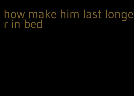 how make him last longer in bed