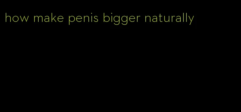 how make penis bigger naturally