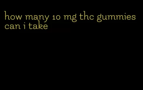 how many 10 mg thc gummies can i take