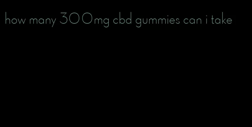 how many 300mg cbd gummies can i take