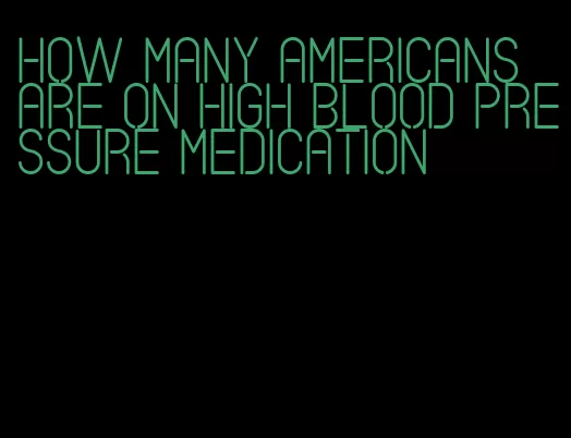 how many americans are on high blood pressure medication