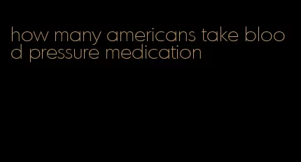 how many americans take blood pressure medication