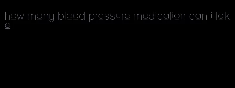 how many blood pressure medication can i take