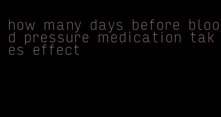 how many days before blood pressure medication takes effect