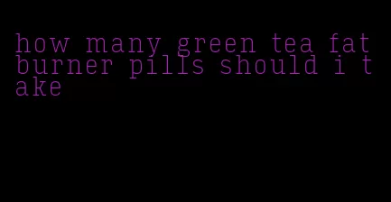 how many green tea fat burner pills should i take