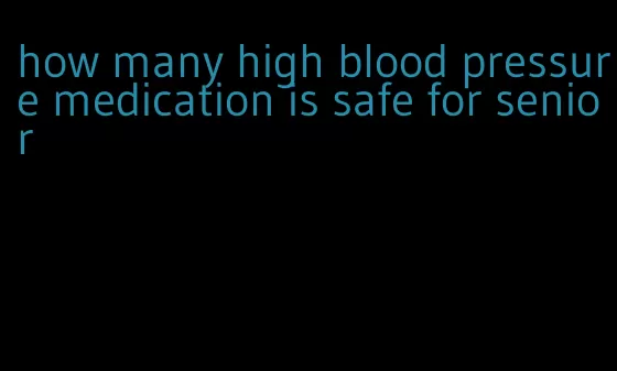 how many high blood pressure medication is safe for senior