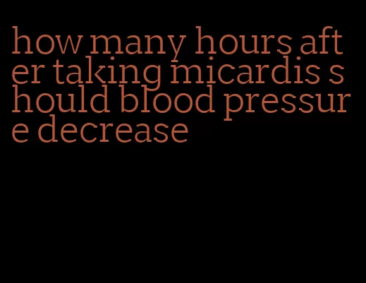 how many hours after taking micardis should blood pressure decrease