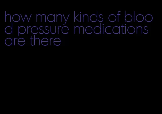 how many kinds of blood pressure medications are there