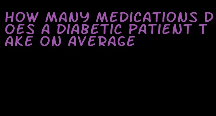 how many medications does a diabetic patient take on average