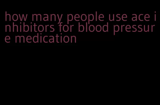 how many people use ace inhibitors for blood pressure medication