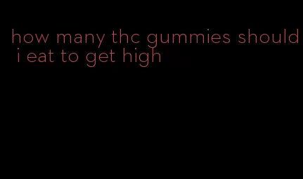how many thc gummies should i eat to get high