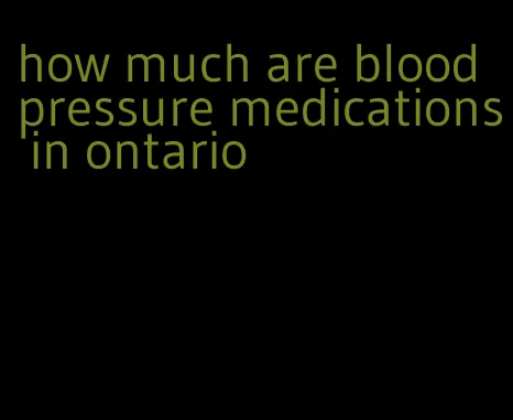 how much are blood pressure medications in ontario