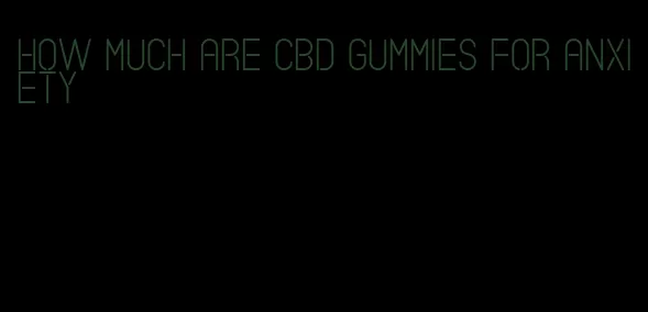how much are cbd gummies for anxiety