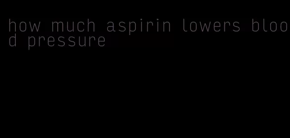 how much aspirin lowers blood pressure