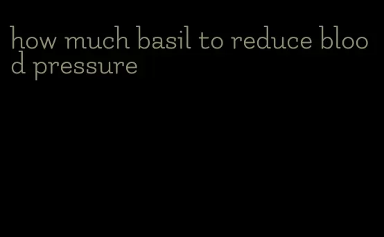 how much basil to reduce blood pressure