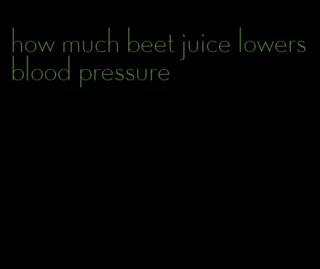 how much beet juice lowers blood pressure