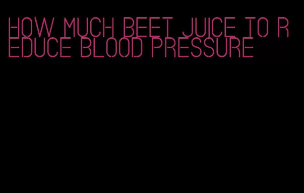 how much beet juice to reduce blood pressure