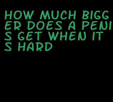 how much bigger does a penis get when its hard
