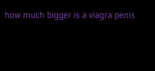 how much bigger is a viagra penis