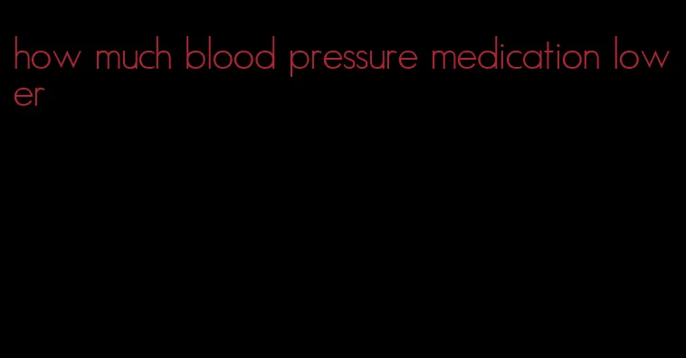 how much blood pressure medication lower