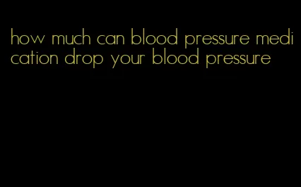 how much can blood pressure medication drop your blood pressure