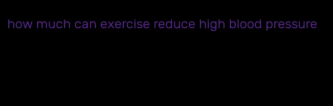 how much can exercise reduce high blood pressure