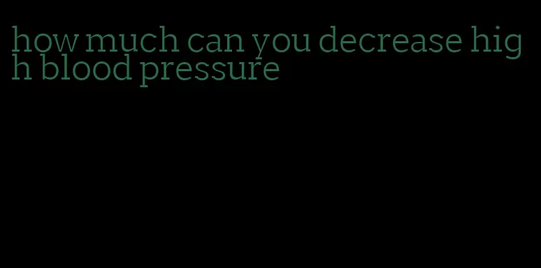 how much can you decrease high blood pressure