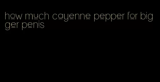 how much cayenne pepper for bigger penis