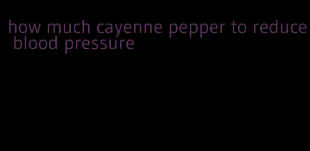 how much cayenne pepper to reduce blood pressure