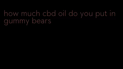 how much cbd oil do you put in gummy bears