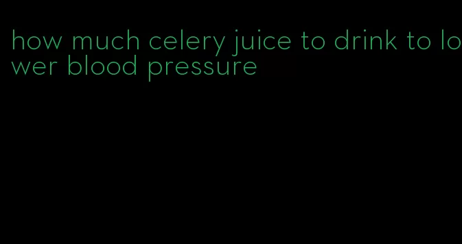 how much celery juice to drink to lower blood pressure