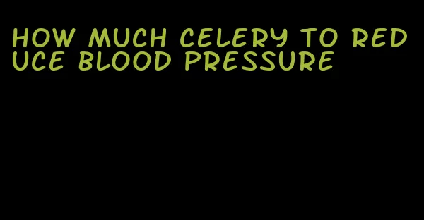 how much celery to reduce blood pressure