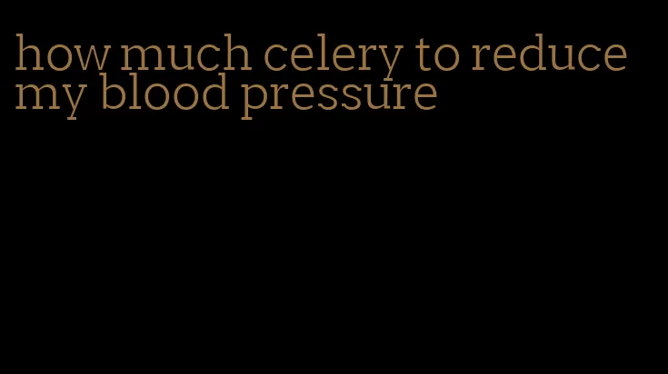 how much celery to reduce my blood pressure