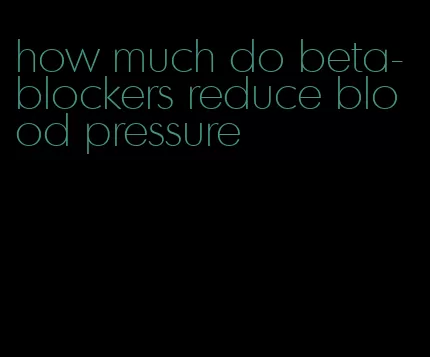 how much do beta-blockers reduce blood pressure