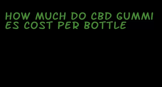 how much do cbd gummies cost per bottle
