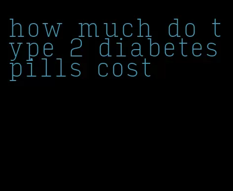 how much do type 2 diabetes pills cost