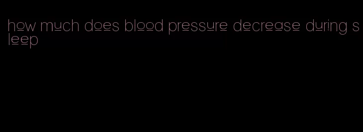 how much does blood pressure decrease during sleep