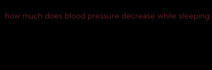 how much does blood pressure decrease while sleeping