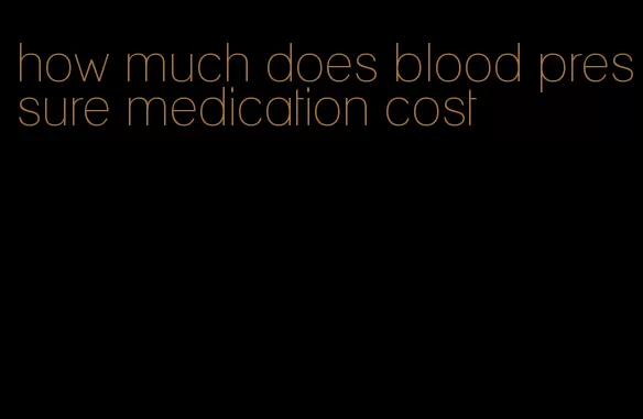 how much does blood pressure medication cost