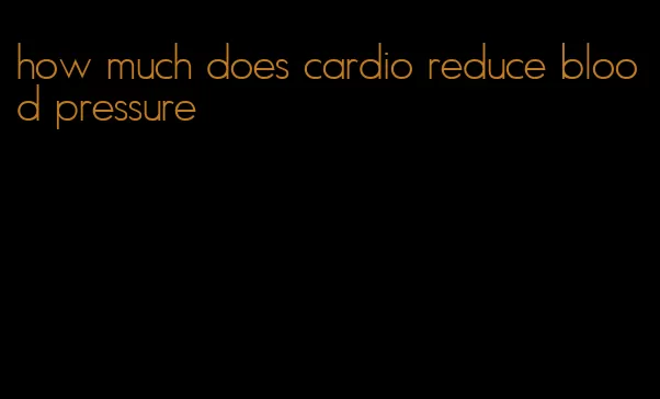 how much does cardio reduce blood pressure