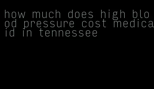 how much does high blood pressure cost medicaid in tennessee