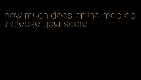 how much does online med ed increase your score