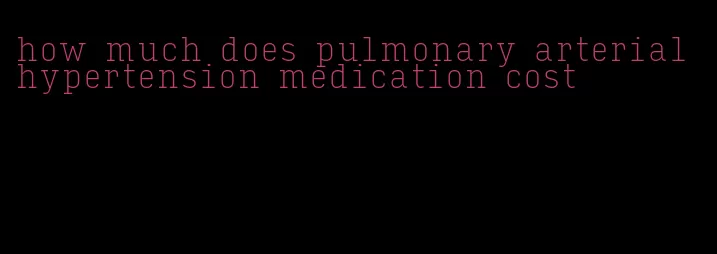 how much does pulmonary arterial hypertension medication cost