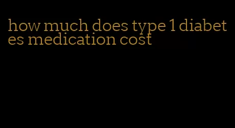 how much does type 1 diabetes medication cost