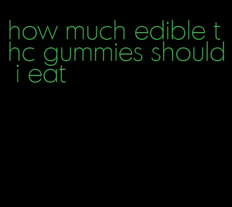 how much edible thc gummies should i eat