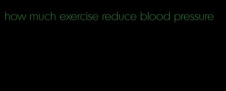 how much exercise reduce blood pressure